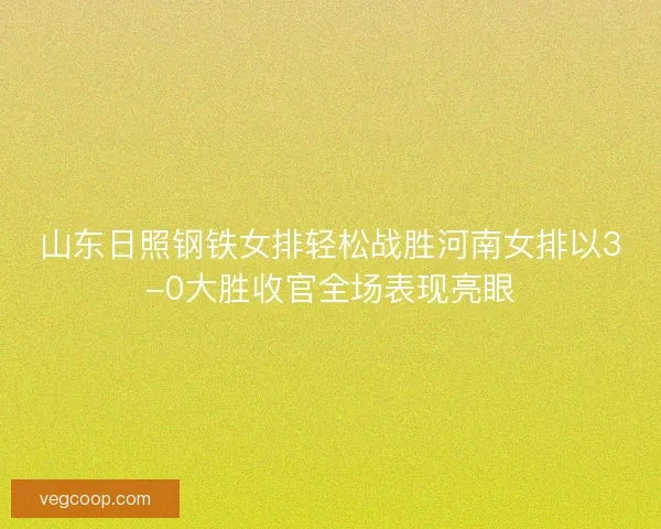 山东日照钢铁女排轻松战胜河南女排以3-0大胜收官全场表现亮眼
