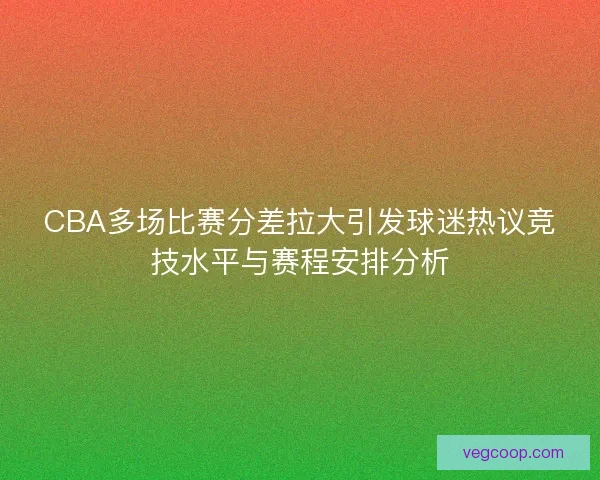CBA多场比赛分差拉大引发球迷热议竞技水平与赛程安排分析
