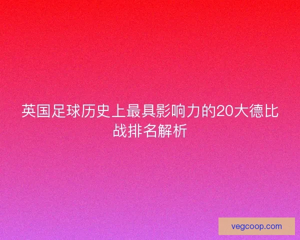 英国足球历史上最具影响力的20大德比战排名解析