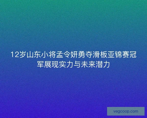 12岁山东小将孟令妍勇夺滑板亚锦赛冠军展现实力与未来潜力
