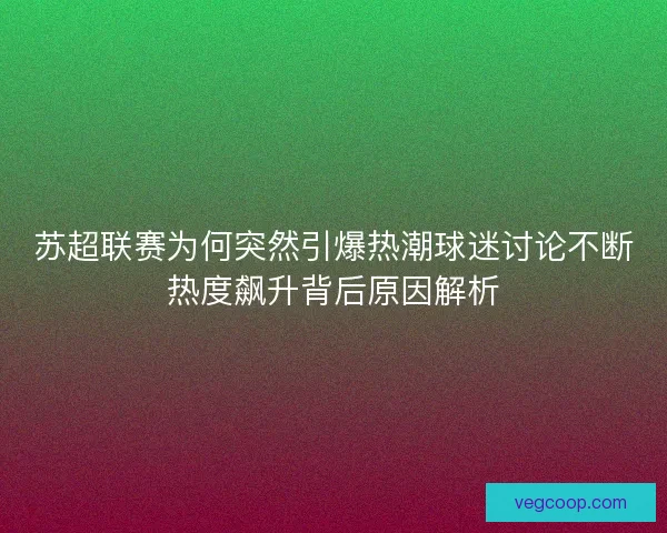 苏超联赛为何突然引爆热潮球迷讨论不断热度飙升背后原因解析