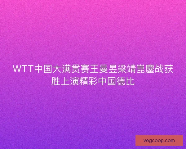 WTT中国大满贯赛王曼昱梁靖崑鏖战获胜上演精彩中国德比
