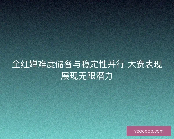 全红婵难度储备与稳定性并行 大赛表现展现无限潜力