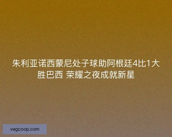 朱利亚诺西蒙尼处子球助阿根廷4比1大胜巴西 荣耀之夜成就新星