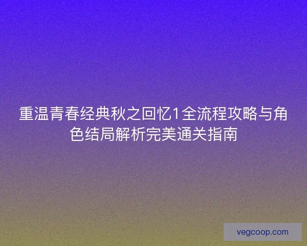 重温青春经典秋之回忆1全流程攻略与角色结局解析完美通关指南