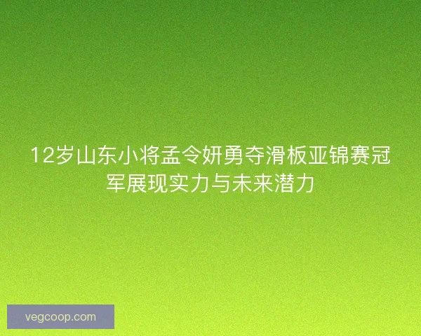 12岁山东小将孟令妍勇夺滑板亚锦赛冠军展现实力与未来潜力