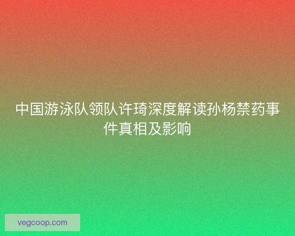 中国游泳队领队许琦深度解读孙杨禁药事件真相及影响