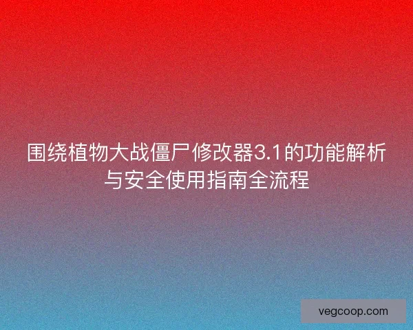 围绕植物大战僵尸修改器3.1的功能解析与安全使用指南全流程