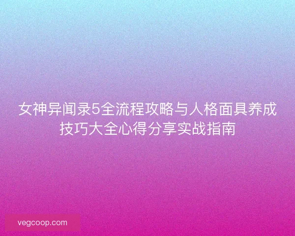女神异闻录5全流程攻略与人格面具养成技巧大全心得分享实战指南