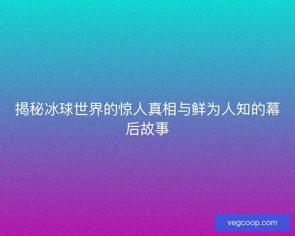 揭秘冰球世界的惊人真相与鲜为人知的幕后故事