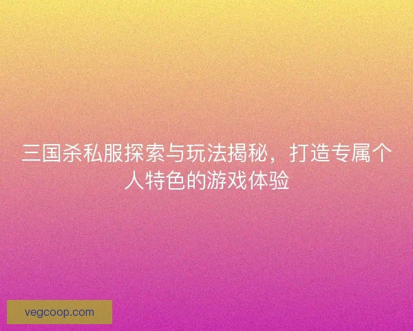 三国杀私服探索与玩法揭秘，打造专属个人特色的游戏体验
