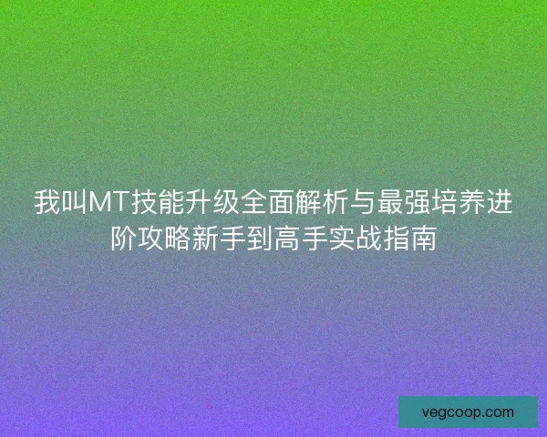 我叫MT技能升级全面解析与最强培养进阶攻略新手到高手实战指南