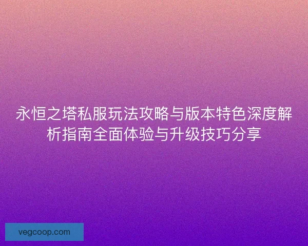永恒之塔私服玩法攻略与版本特色深度解析指南全面体验与升级技巧分享