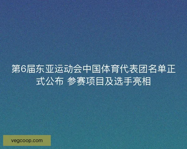 第6届东亚运动会中国体育代表团名单正式公布 参赛项目及选手亮相